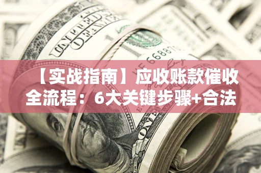 武汉【实战指南】应收账款催收全流程：6大关键步骤+合法回款技巧