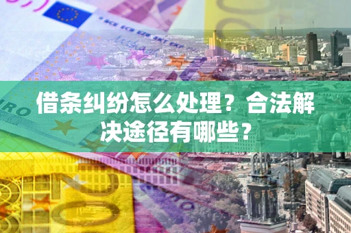 武汉借条纠纷怎么处理？合法解决途径有哪些？