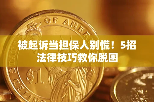 武汉被起诉当担保人别慌！5招法律技巧救你脱困