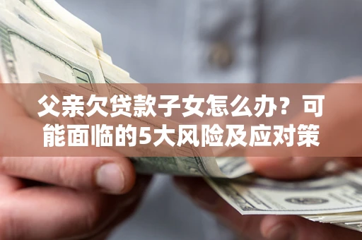 武汉父亲欠贷款子女怎么办?可能面临的5大风险及应对策略 武汉父亲欠贷款子女怎么办?可能面临的5大风险及应对策略