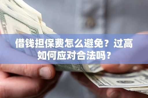 武汉借钱担保费怎么避免？过高如何应对合法吗？