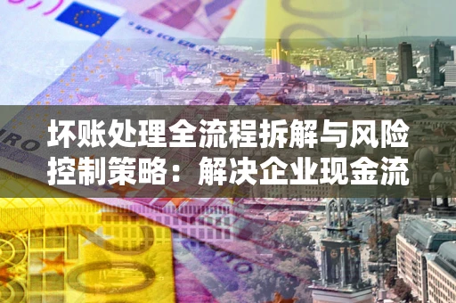 武汉坏账处理全流程拆解与风险控制策略：解决企业现金流顽疾的实战指南
