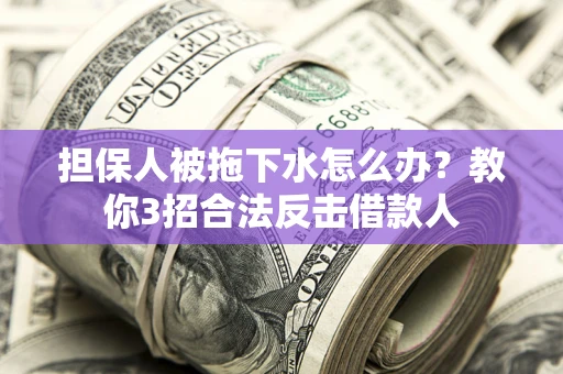 武汉担保人被拖下水怎么办？教你3招合法反击借款人