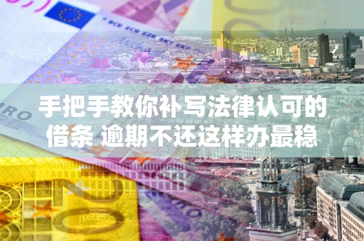 武汉手把手教你补写法律认可的借条 逾期不还这样办最稳妥