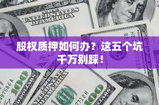 武汉股权质押如何办？这五个坑千万别踩！