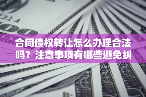 武汉合同债权转让怎么办理合法吗？注意事项有哪些避免纠纷？