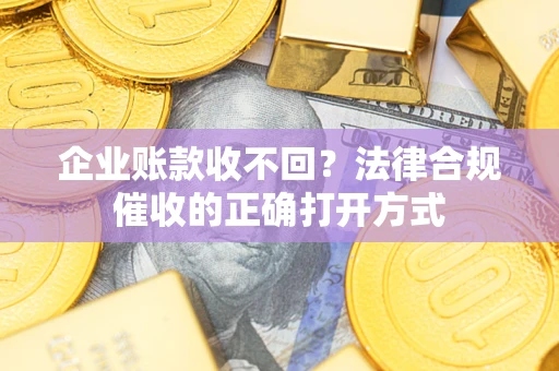 武汉企业账款收不回？法律合规催收的正确打开方式