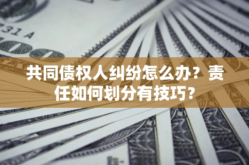 武汉共同债权人纠纷怎么办？责任如何划分有技巧？
