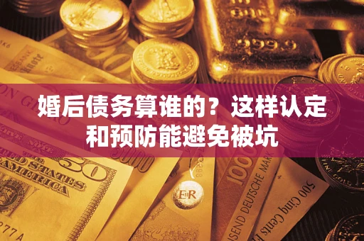 武汉婚后债务算谁的？这样认定和预防能避免被坑