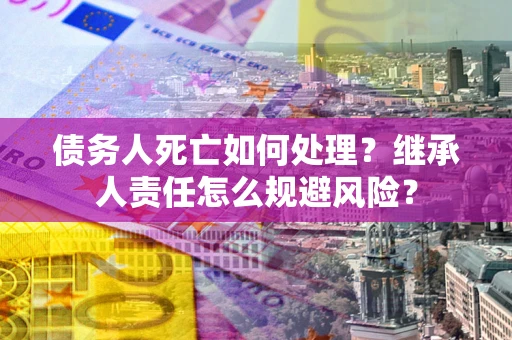 武汉债务人死亡如何处理?继承人责任怎么规避风险? 武汉债务人死亡如何处理?继承人责任怎么规避风险?