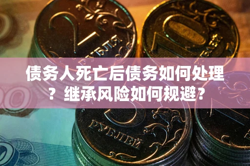武汉债务人死亡后债务如何处理？继承风险如何规避？