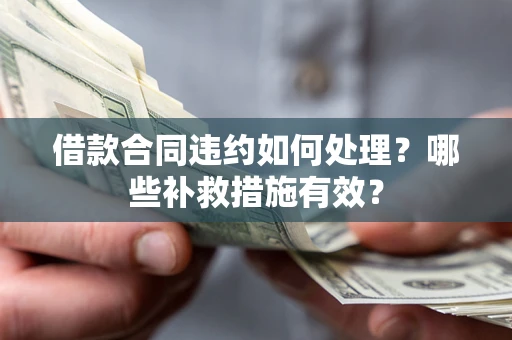 武汉借款合同违约如何处理？哪些补救措施有效？