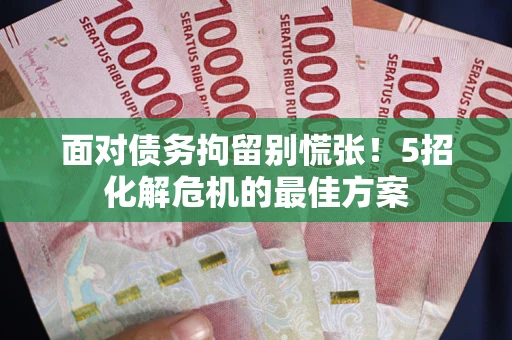 武汉面对债务拘留别慌张！5招化解危机的最佳方案