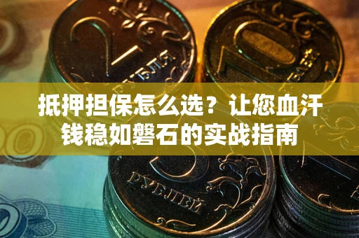 武汉抵押担保怎么选？让您血汗钱稳如磐石的实战指南