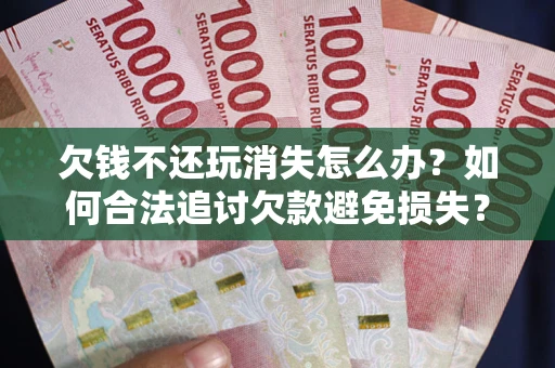 武汉欠钱不还玩消失怎么办?如何合法追讨欠款避免损失? 武汉欠钱不还玩消失怎么办?如何合法追讨欠款避免损失?