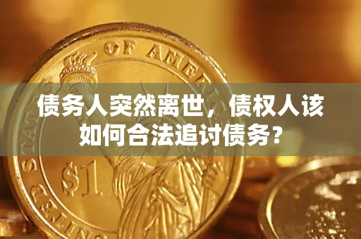 武汉债务人突然离世，债权人该如何合法追讨债务？