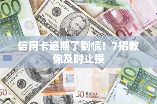武汉信用卡逾期了别慌！7招教你及时止损