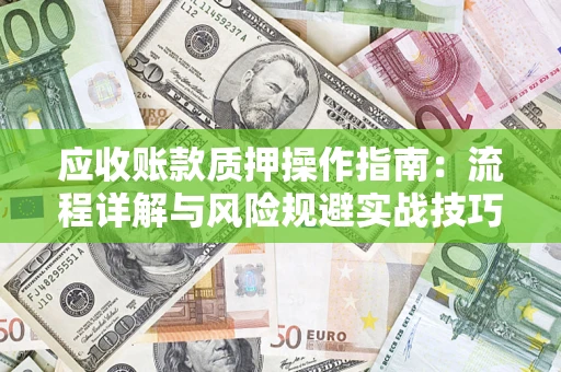 武汉应收账款质押操作指南:流程详解与风险规避实战技巧 武汉应收账款质押操作指南:流程详解与风险规避实战技巧