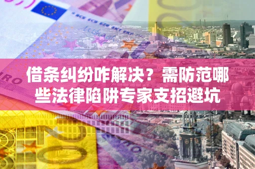 武汉借条纠纷咋解决？需防范哪些法律陷阱专家支招避坑