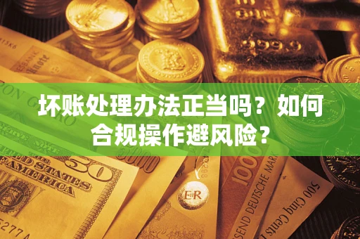 武汉坏账处理办法正当吗？如何合规操作避风险？