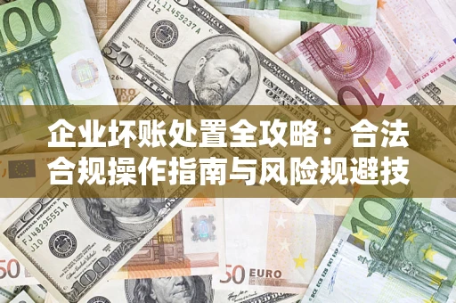 武汉企业坏账处置全攻略：合法合规操作指南与风险规避技巧解析