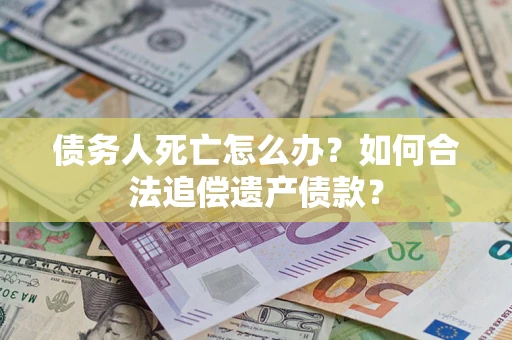 武汉债务人死亡怎么办？如何合法追偿遗产债款？