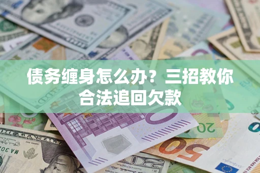 武汉债务缠身怎么办？三招教你合法追回欠款