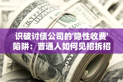 武汉识破讨债公司的'隐性收费'陷阱：普通人如何见招拆招？