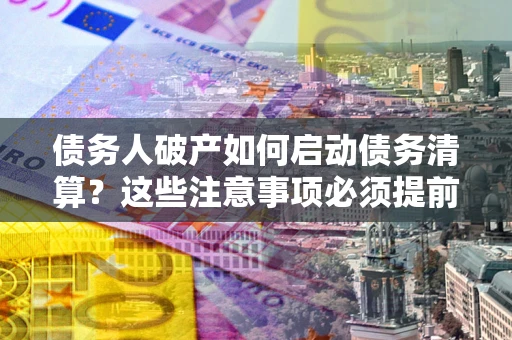 武汉债务人破产如何启动债务清算？这些注意事项必须提前知道