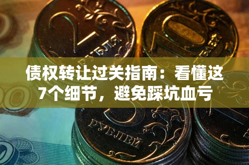 武汉债权转让过关指南：看懂这7个细节，避免踩坑血亏