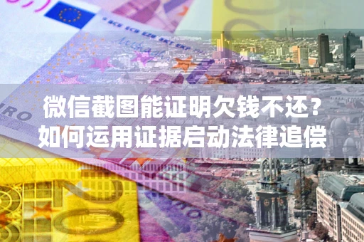 武汉微信截图能证明欠钱不还？如何运用证据启动法律追偿程序？