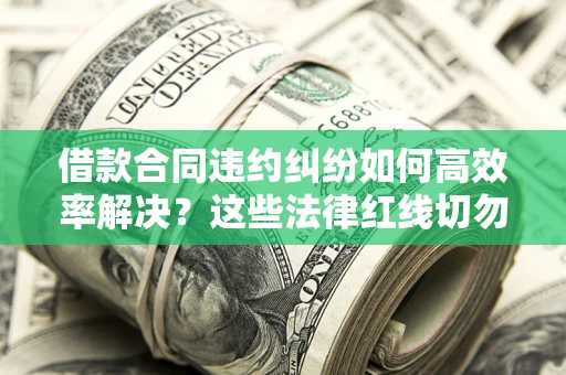 武汉借款合同违约纠纷如何高效率解决？这些法律红线切勿触碰