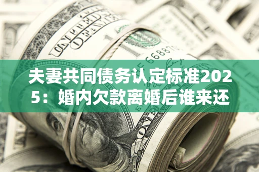 武汉夫妻共同债务认定标准2025:婚内欠款离婚后谁来还? 武汉夫妻共同债务认定标准2025:婚内欠款离婚后谁来还?