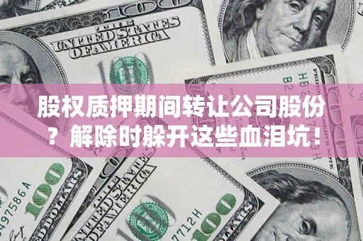 武汉股权质押期间转让公司股份？解除时躲开这些血泪坑！