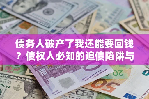 武汉债务人破产了我还能要回钱？债权人必知的追债陷阱与破局之道