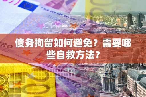 武汉债务拘留如何避免？需要哪些自救方法？