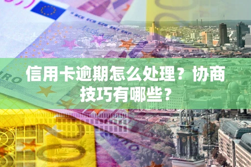 武汉信用卡逾期怎么处理？协商技巧有哪些？