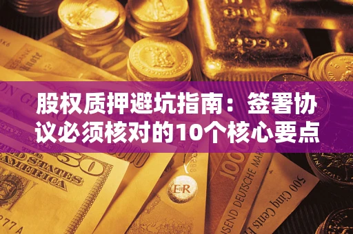 武汉股权质押避坑指南:签署协议必须核对的10个核心要点 武汉股权质押避坑指南:签署协议必须核对的10个核心要点
