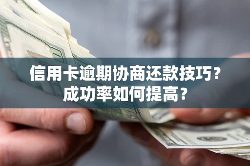 武汉信用卡逾期协商还款技巧？成功率如何提高？