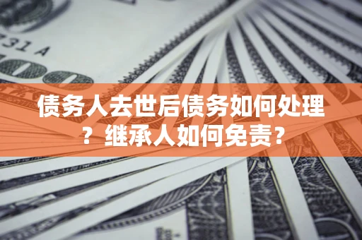 武汉债务人去世后债务如何处理？继承人如何免责？