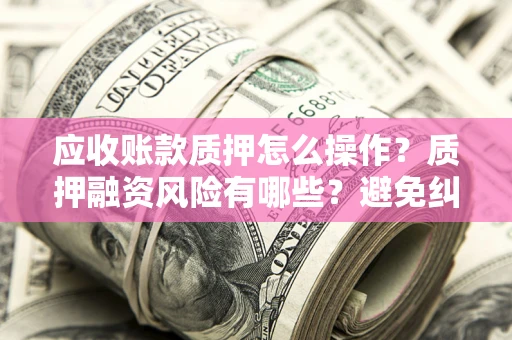 武汉应收账款质押怎么操作？质押融资风险有哪些？避免纠纷高效融资技巧