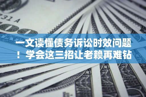 武汉一文读懂债务诉讼时效问题！学会这三招让老赖再难钻空子
