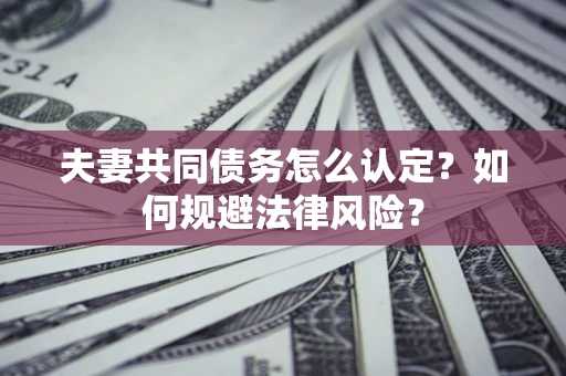 武汉夫妻共同债务怎么认定？如何规避法律风险？