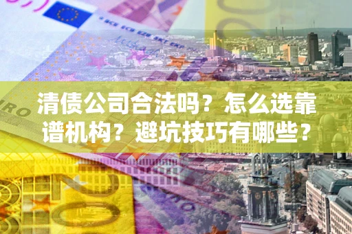 武汉清债公司合法吗？怎么选靠谱机构？避坑技巧有哪些？
