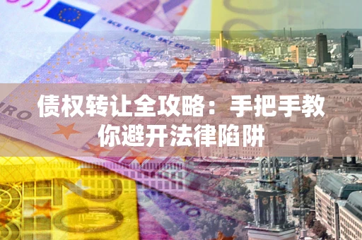武汉债权转让全攻略：手把手教你避开法律陷阱