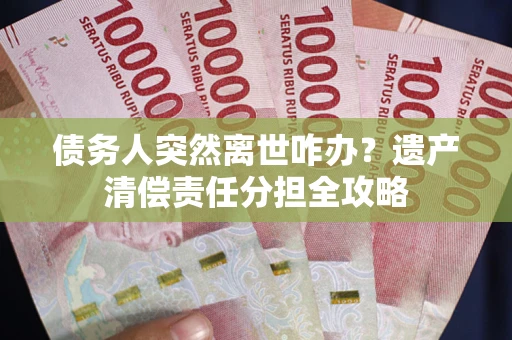 武汉债务人突然离世咋办？遗产清偿责任分担全攻略