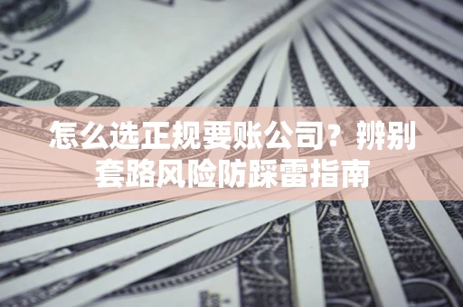 武汉怎么选正规要账公司？辨别套路风险防踩雷指南