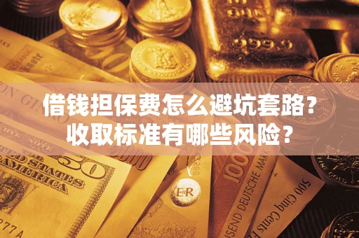 武汉借钱担保费怎么避坑套路?收取标准有哪些风险? 武汉借钱担保费怎么避坑套路?收取标准有哪些风险?