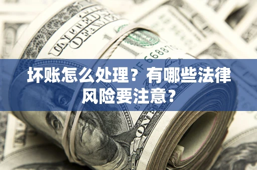 武汉坏账怎么处理？有哪些法律风险要注意？