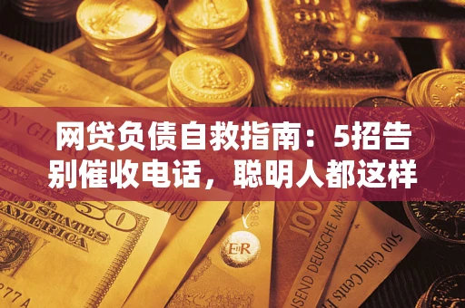武汉网贷负债自救指南：5招告别催收电话，聪明人都这样做